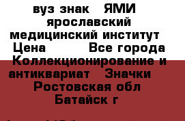 1.1) вуз знак : ЯМИ - ярославский медицинский институт › Цена ­ 389 - Все города Коллекционирование и антиквариат » Значки   . Ростовская обл.,Батайск г.